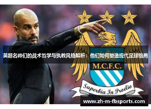 英超名帅们的战术哲学与执教风格解析:他们如何塑造现代足球格局 英超名帅们的战术哲学与执教风格解析:他们如何塑造现代足球格局