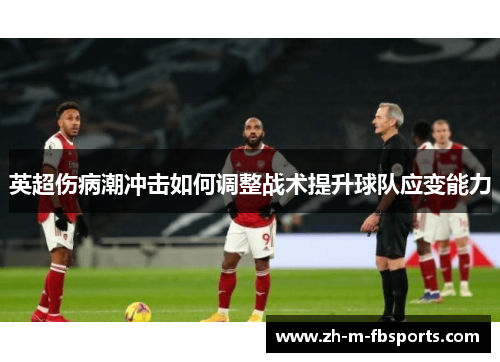 英超伤病潮冲击如何调整战术提升球队应变能力 英超伤病潮冲击如何调整战术提升球队应变能力