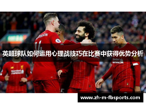 英超球队如何运用心理战技巧在比赛中获得优势分析 英超球队如何运用心理战技巧在比赛中获得优势分析