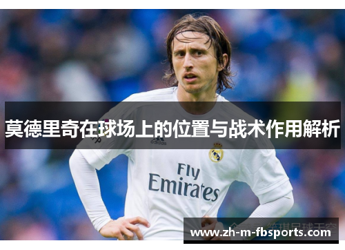莫德里奇在球场上的位置与战术作用解析 莫德里奇在球场上的位置与战术作用解析