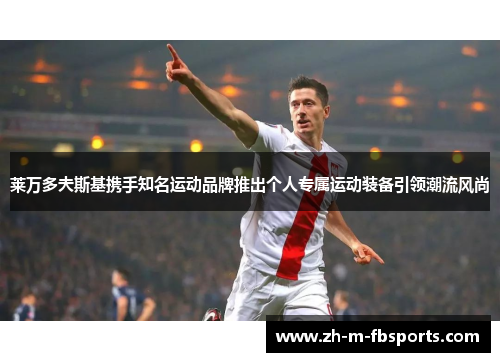莱万多夫斯基携手知名运动品牌推出个人专属运动装备引领潮流风尚 莱万多夫斯基携手知名运动品牌推出个人专属运动装备引领潮流风尚