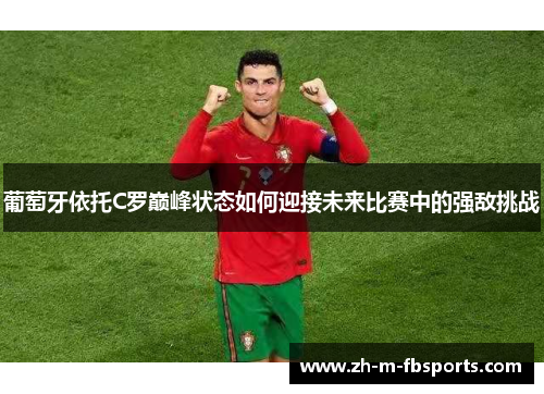 葡萄牙依托C罗巅峰状态如何迎接未来比赛中的强敌挑战 葡萄牙依托C罗巅峰状态如何迎接未来比赛中的强敌挑战