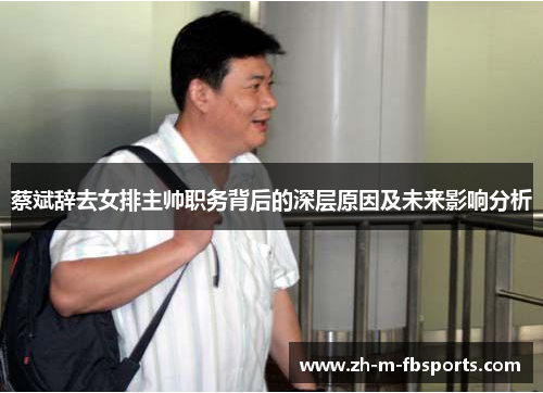 蔡斌辞去女排主帅职务背后的深层原因及未来影响分析 蔡斌辞去女排主帅职务背后的深层原因及未来影响分析