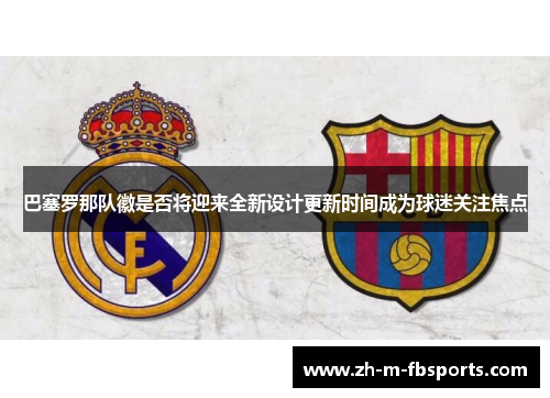 巴塞罗那队徽是否将迎来全新设计更新时间成为球迷关注焦点 巴塞罗那队徽是否将迎来全新设计更新时间成为球迷关注焦点