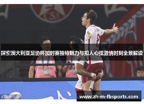 探索澳大利亚足协杯加时赛独特魅力与扣人心弦激情时刻全景解读 探索澳大利亚足协杯加时赛独特魅力与扣人心弦激情时刻全景解读