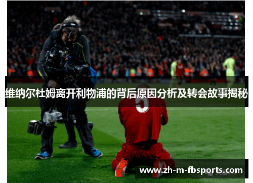 维纳尔杜姆离开利物浦的背后原因分析及转会故事揭秘