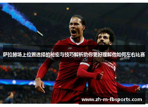 萨拉赫场上位置选择的秘密与技巧解析助你更好理解他如何左右比赛 萨拉赫场上位置选择的秘密与技巧解析助你更好理解他如何左右比赛