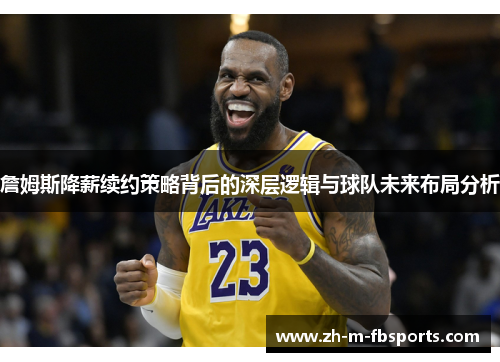 詹姆斯降薪续约策略背后的深层逻辑与球队未来布局分析 詹姆斯降薪续约策略背后的深层逻辑与球队未来布局分析