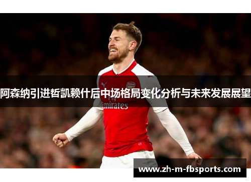 阿森纳引进哲凯赖什后中场格局变化分析与未来发展展望