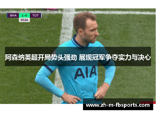 阿森纳英超开局势头强劲 展现冠军争夺实力与决心