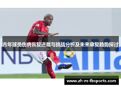 青年球员伤病恢复进展与挑战分析及未来康复趋势探讨 青年球员伤病恢复进展与挑战分析及未来康复趋势探讨