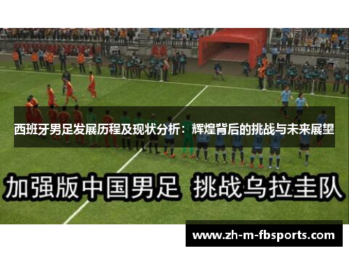 西班牙男足发展历程及现状分析:辉煌背后的挑战与未来展望 西班牙男足发展历程及现状分析:辉煌背后的挑战与未来展望