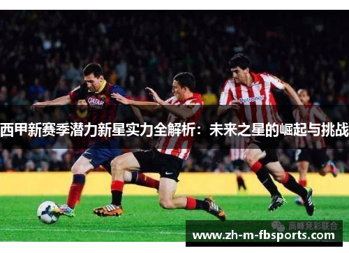 西甲新赛季潜力新星实力全解析:未来之星的崛起与挑战 西甲新赛季潜力新星实力全解析:未来之星的崛起与挑战