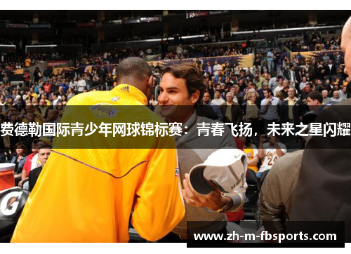 费德勒国际青少年网球锦标赛:青春飞扬,未来之星闪耀 费德勒国际青少年网球锦标赛:青春飞扬,未来之星闪耀