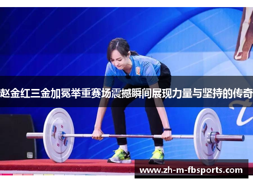 赵金红三金加冕举重赛场震撼瞬间展现力量与坚持的传奇