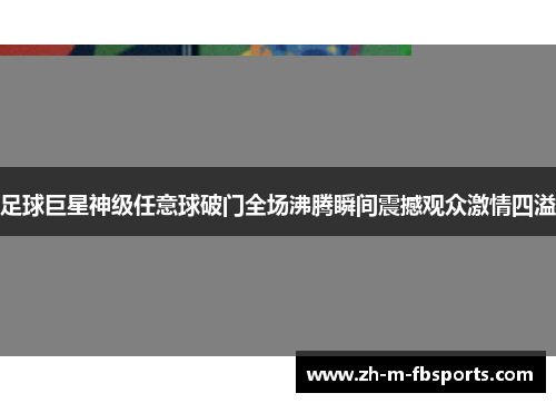 足球巨星神级任意球破门全场沸腾瞬间震撼观众激情四溢