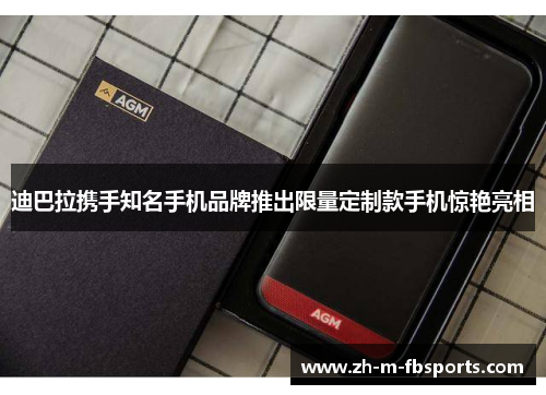 迪巴拉携手知名手机品牌推出限量定制款手机惊艳亮相 迪巴拉携手知名手机品牌推出限量定制款手机惊艳亮相