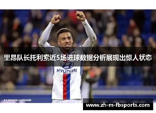 里昂队长托利索近5场进球数据分析展现出惊人状态