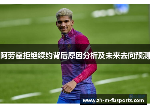 阿劳霍拒绝续约背后原因分析及未来去向预测 阿劳霍拒绝续约背后原因分析及未来去向预测