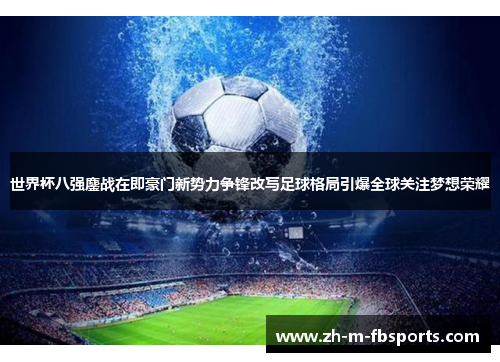 世界杯八强鏖战在即豪门新势力争锋改写足球格局引爆全球关注梦想荣耀 世界杯八强鏖战在即豪门新势力争锋改写足球格局引爆全球关注梦想荣耀