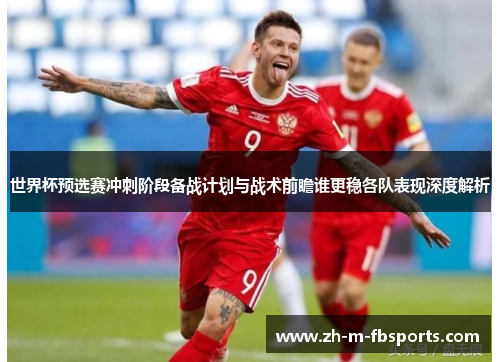 世界杯预选赛冲刺阶段备战计划与战术前瞻谁更稳各队表现深度解析 世界杯预选赛冲刺阶段备战计划与战术前瞻谁更稳各队表现深度解析