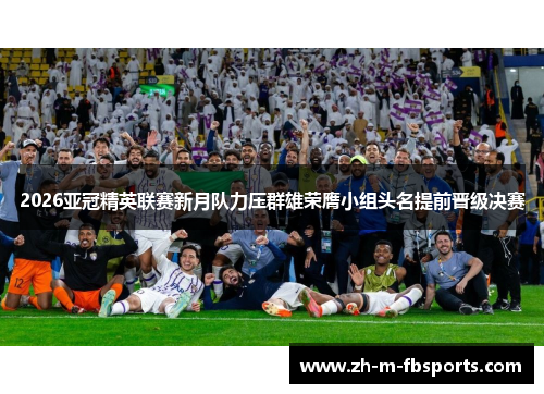 2026亚冠精英联赛新月队力压群雄荣膺小组头名提前晋级决赛 2026亚冠精英联赛新月队力压群雄荣膺小组头名提前晋级决赛