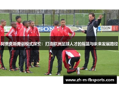 阿贾克斯青训模式探索：打造欧洲足球人才的摇篮与未来发展路径