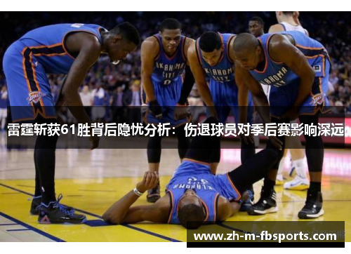 雷霆斩获61胜背后隐忧分析：伤退球员对季后赛影响深远
